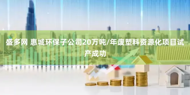 盛多网 惠城环保子公司20万吨/年废塑料资源化项目试产成功