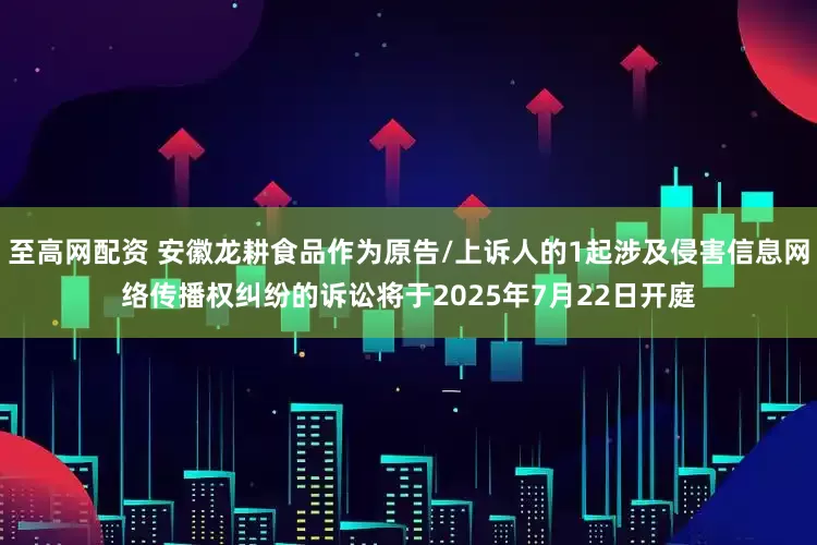 至高网配资 安徽龙耕食品作为原告/上诉人的1起涉及侵害信息网络传播权纠纷的诉讼将于2025年7月22日开庭
