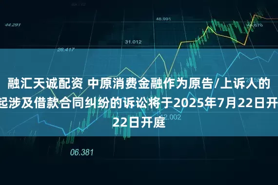 融汇天诚配资 中原消费金融作为原告/上诉人的5起涉及借款合同纠纷的诉讼将于2025年7月22日开庭
