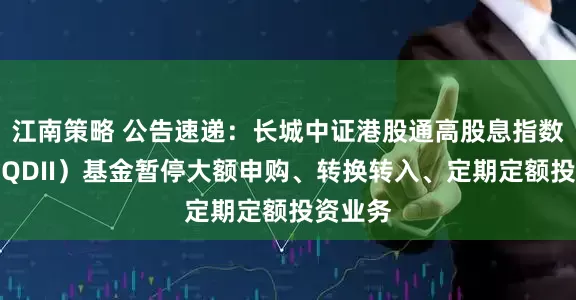 江南策略 公告速递:长城中证港股通高股息指数发起(QDII)基金暂停大额申购、转换转入、定期定额投资业务