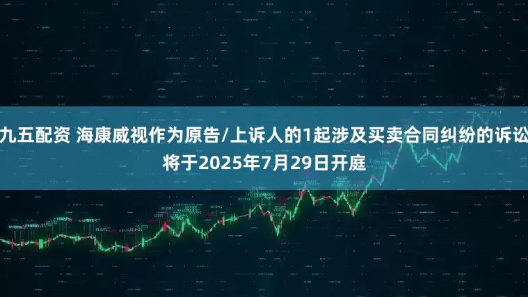 九五配资 海康威视作为原告/上诉人的1起涉及买卖合同纠纷的诉讼将于2025年7月29日开庭