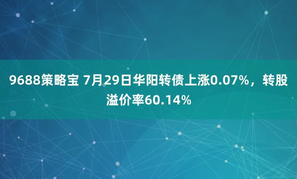 9688策略宝 7月29日华阳转债上涨0.07%，转股溢价率60.14%