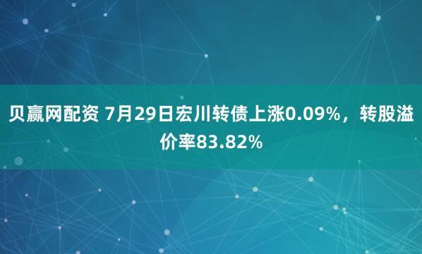 贝赢网配资 7月29日宏川转债上涨0.09%，转股溢价率83.82%