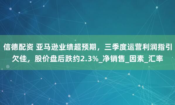 信德配资 亚马逊业绩超预期，三季度运营利润指引欠佳，股价盘后跌约2.3%_净销售_因素_汇率