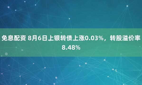 免息配资 8月6日上银转债上涨0.03%，转股溢价率8.48%