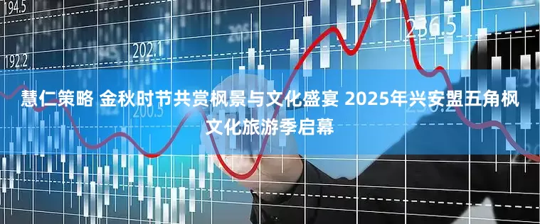 慧仁策略 金秋时节共赏枫景与文化盛宴 2025年兴安盟五角枫文化旅游季启幕