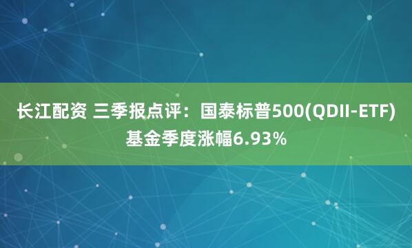 长江配资 三季报点评：国泰标普500(QDII-ETF)基金季度涨幅6.93%