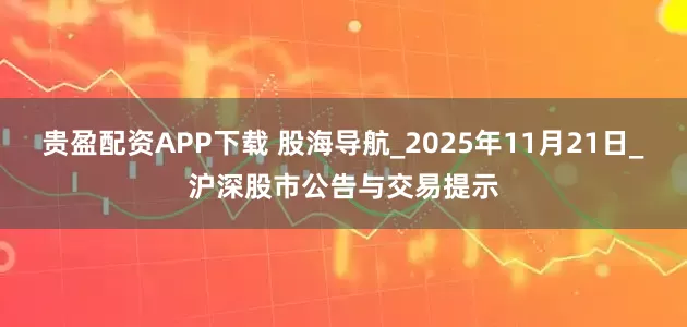 贵盈配资APP下载 股海导航_2025年11月21日_沪深股市公告与交易提示
