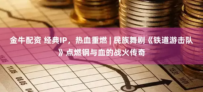 金牛配资 经典IP，热血重燃 | 民族舞剧《铁道游击队》点燃钢与血的战火传奇