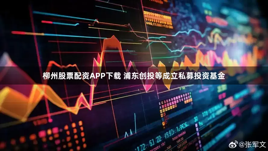 柳州股票配资APP下载 浦东创投等成立私募投资基金