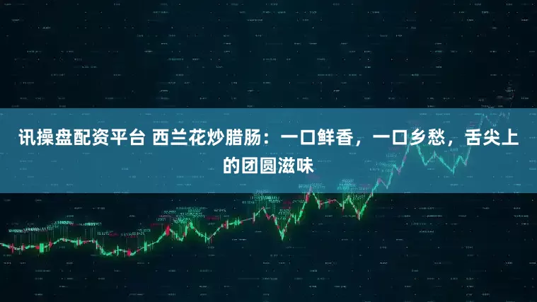 讯操盘配资平台 西兰花炒腊肠：一口鲜香，一口乡愁，舌尖上的团圆滋味