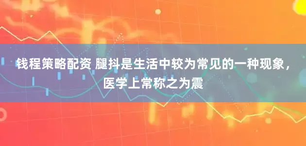 钱程策略配资 腿抖是生活中较为常见的一种现象，医学上常称之为震