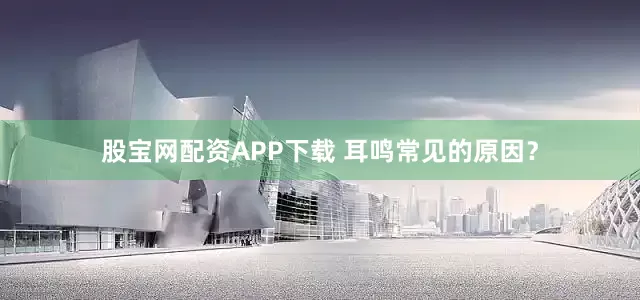 股宝网配资APP下载 耳鸣常见的原因？