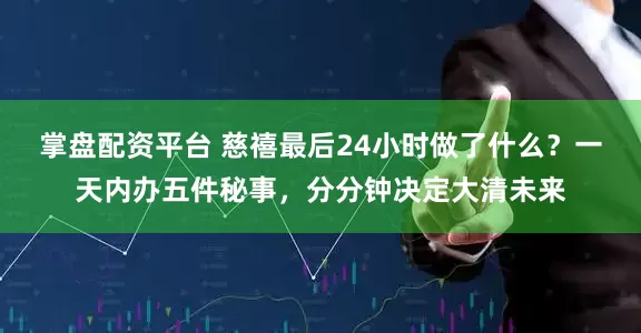 掌盘配资平台 慈禧最后24小时做了什么？一天内办五件秘事，分分钟决定大清未来