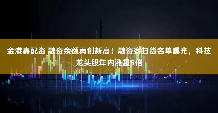 金港嘉配资 融资余额再创新高!融资客扫货名单曝光,科技龙头股年内涨超5倍