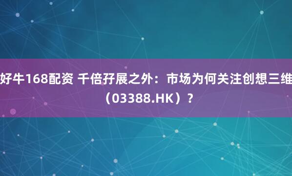 好牛168配资 千倍孖展之外:市场为何关注创想三维(03388.HK)?