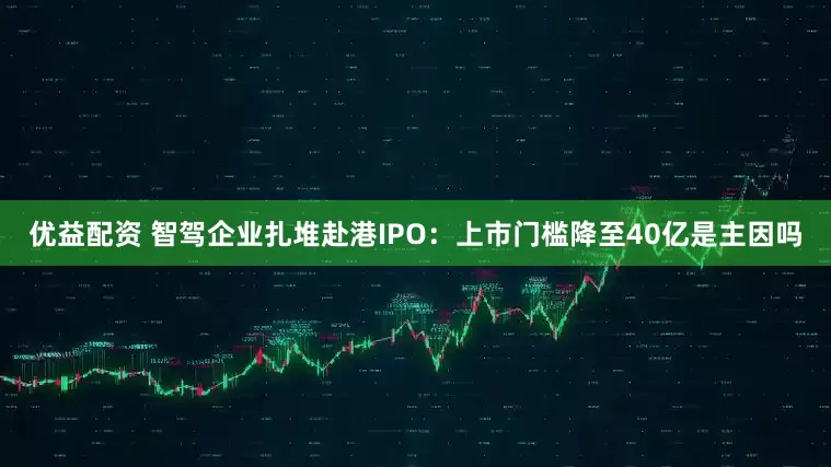 优益配资 智驾企业扎堆赴港IPO：上市门槛降至40亿是主因吗