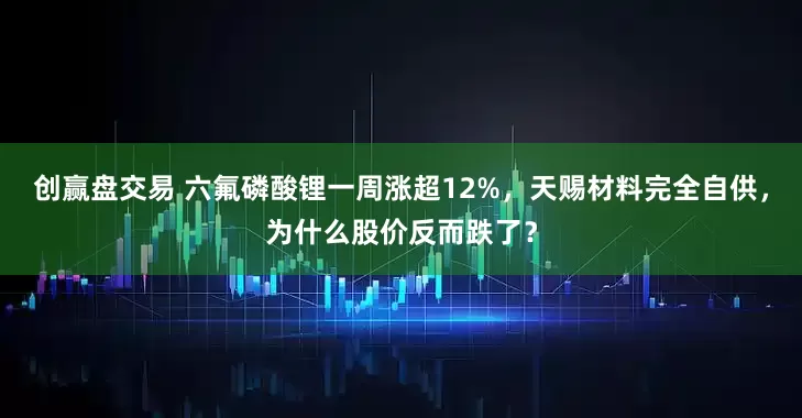 创赢盘交易 六氟磷酸锂一周涨超12%，天赐材料完全自供，为什么股价反而跌了？